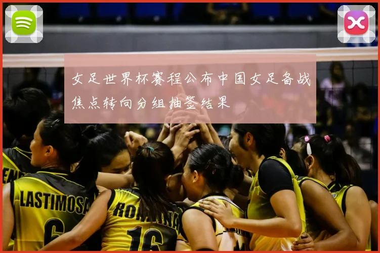 女足世界杯赛程公布中国女足备战焦点转向分组抽签结果