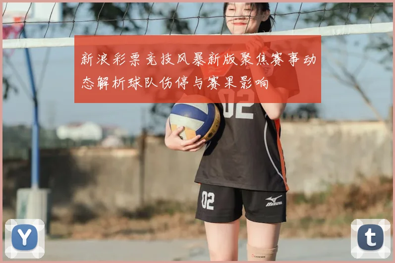 新浪彩票竞技风暴新版聚焦赛事动态解析球队伤停与赛果影响