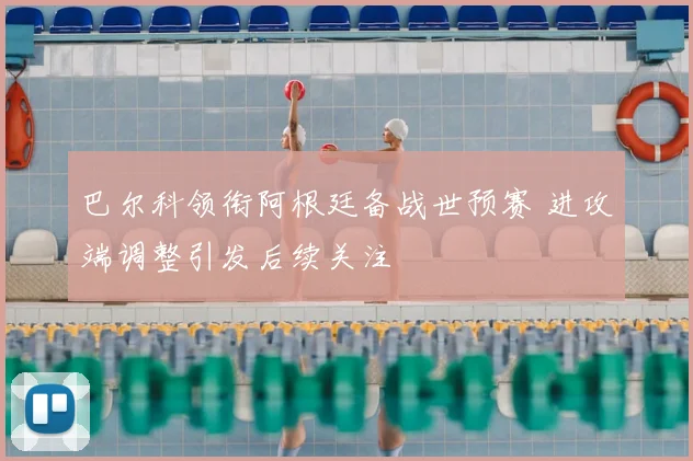 巴尔科领衔阿根廷备战世预赛 进攻端调整引发后续关注